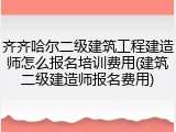 齐齐哈尔二级建筑工程建造师怎么报名培训费用(建筑二级建造师报名费用)
