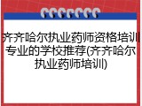 齐齐哈尔执业药师资格培训专业的学校推荐(齐齐哈尔执业药师培训)