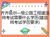 齐齐哈尔一级公路工程建造师考试需要什么学历(建造师考试学历要求)