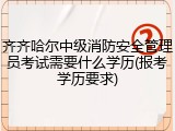 齐齐哈尔中级消防安全管理员考试需要什么学历(报考学历要求)