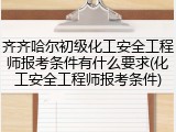 齐齐哈尔初级化工安全工程师报考条件有什么要求(化工安全工程师报考条件)