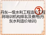 丹东一级水利工程造价工程师培训机构排名及费用(丹东水利造价培训)