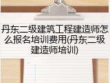 丹东二级建筑工程建造师怎么报名培训费用(丹东二级建造师培训)
