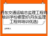 丹东交通运输总监理工程师培训学校哪里好(丹东监理工程师培训优选)