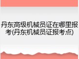 丹东高级机械员证在哪里报考(丹东机械员证报考点)