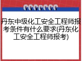丹东中级化工安全工程师报考条件有什么要求(丹东化工安全工程师报考)