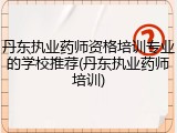 丹东执业药师资格培训专业的学校推荐(丹东执业药师培训)
