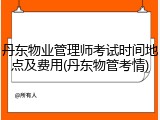 丹东物业管理师考试时间地点及费用(丹东物管考情)
