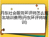 丹东社会服务环评师怎么报名培训费用(丹东环评师培训)