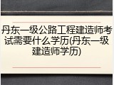 丹东一级公路工程建造师考试需要什么学历(丹东一级建造师学历)