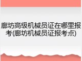 廊坊高级机械员证在哪里报考(廊坊机械员证报考点)