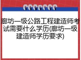 廊坊一级公路工程建造师考试需要什么学历(廊坊一级建造师学历要求)