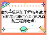 廊坊一级消防工程师考试时间和考试地点介绍(廊坊消防工程师考点)
