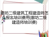 廊坊二级建筑工程建造师怎么报名培训费用(廊坊二级建造师培训费)