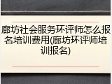 廊坊社会服务环评师怎么报名培训费用(廊坊环评师培训报名)