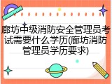 廊坊中级消防安全管理员考试需要什么学历(廊坊消防管理员学历要求)