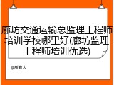 廊坊交通运输总监理工程师培训学校哪里好(廊坊监理工程师培训优选)