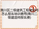 南川区二级建筑工程建造师怎么报名培训费用(南川二级建造师报名费)