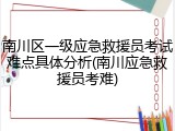 南川区一级应急救援员考试难点具体分析(南川应急救援员考难)