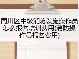 南川区中级消防设施操作员怎么报名培训费用(消防操作员报名费用)