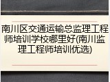 南川区交通运输总监理工程师培训学校哪里好(南川监理工程师培训优选)