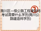 南川区一级公路工程建造师考试需要什么学历(南川公路建造师学历)