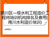 南川区一级水利工程造价工程师培训机构排名及费用(南川水利造价培训)