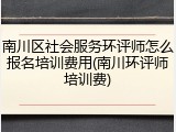 南川区社会服务环评师怎么报名培训费用(南川环评师培训费)