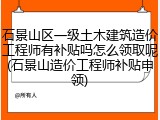 石景山区一级土木建筑造价工程师有补贴吗怎么领取呢(石景山造价工程师补贴申领)