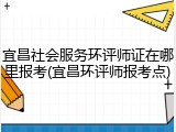 宜昌社会服务环评师证在哪里报考(宜昌环评师报考点)