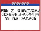 石景山区一级消防工程师培训及报考地址报名条件(石景山消防工程师培训)