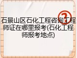 石景山区石化工程咨询工程师证在哪里报考(石化工程师报考地点)