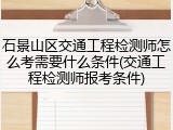 石景山区交通工程检测师怎么考需要什么条件(交通工程检测师报考条件)
