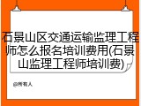 石景山区交通运输监理工程师怎么报名培训费用(石景山监理工程师培训费)