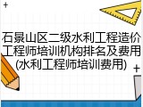 石景山区二级水利工程造价工程师培训机构排名及费用(水利工程师培训费用)