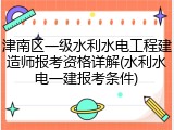 津南区一级水利水电工程建造师报考资格详解(水利水电一建报考条件)