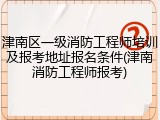 津南区一级消防工程师培训及报考地址报名条件(津南消防工程师报考)