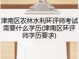 津南区农林水利环评师考试需要什么学历(津南区环评师学历要求)