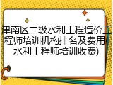津南区二级水利工程造价工程师培训机构排名及费用(水利工程师培训收费)