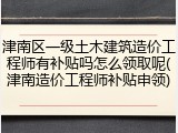 津南区一级土木建筑造价工程师有补贴吗怎么领取呢(津南造价工程师补贴申领)