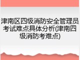 津南区四级消防安全管理员考试难点具体分析(津南四级消防考难点)