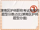 津南区护师职称考试有哪些题型分数占比(津南区护师题型分值)