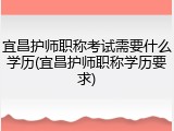 宜昌护师职称考试需要什么学历(宜昌护师职称学历要求)