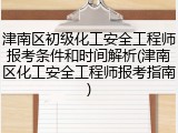津南区初级化工安全工程师报考条件和时间解析(津南区化工安全工程师报考指南)