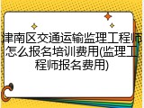 津南区交通运输监理工程师怎么报名培训费用(监理工程师报名费用)