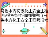 乌鲁木齐初级化工安全工程师报考条件和时间解析(乌鲁木齐化工安全工程师报考)