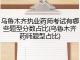 乌鲁木齐执业药师考试有哪些题型分数占比(乌鲁木齐药师题型占比)