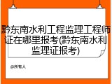 黔东南水利工程监理工程师证在哪里报考(黔东南水利监理证报考)
