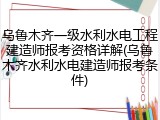 乌鲁木齐一级水利水电工程建造师报考资格详解(乌鲁木齐水利水电建造师报考条件)