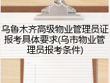 乌鲁木齐高级物业管理员证报考具体要求(乌市物业管理员报考条件)